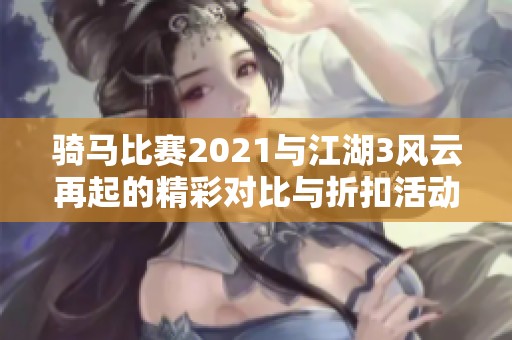 骑马比赛2021与江湖3风云再起的精彩对比与折扣活动解析