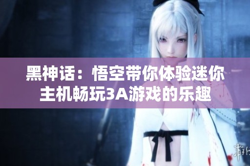 黑神话：悟空带你体验迷你主机畅玩3A游戏的乐趣