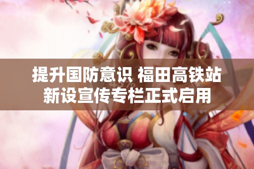 提升国防意识 福田高铁站新设宣传专栏正式启用