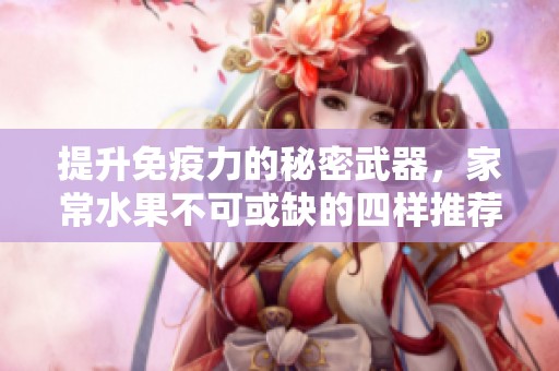 提升免疫力的秘密武器，家常水果不可或缺的四样推荐