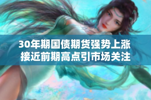 30年期国债期货强势上涨 接近前期高点引市场关注