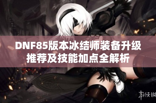 DNF85版本冰结师装备升级推荐及技能加点全解析