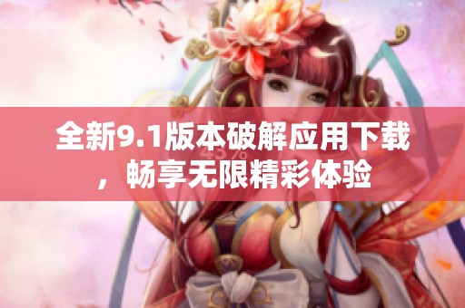 全新9.1版本破解应用下载，畅享无限精彩体验