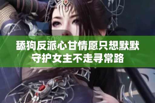 舔狗反派心甘情愿只想默默守护女主不走寻常路