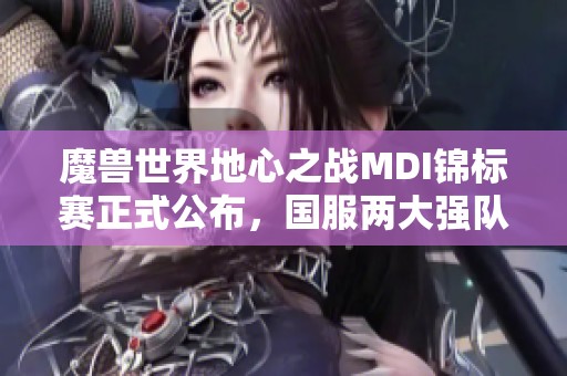 魔兽世界地心之战MDI锦标赛正式公布，国服两大强队蓄势待发