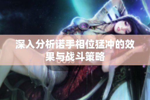深入分析诺手相位猛冲的效果与战斗策略