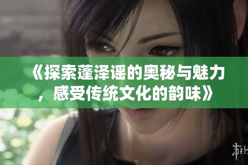 《探索蓬泽谣的奥秘与魅力，感受传统文化的韵味》