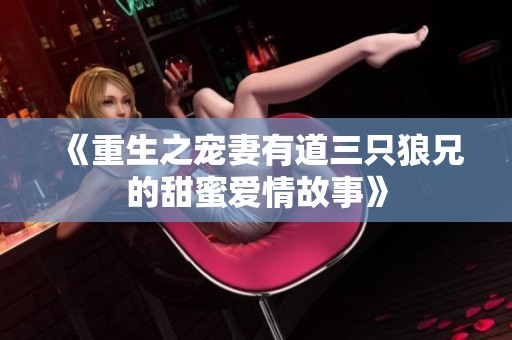 《重生之宠妻有道三只狼兄的甜蜜爱情故事》