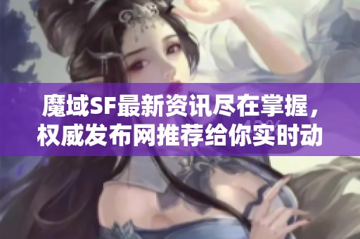 魔域SF最新资讯尽在掌握，权威发布网推荐给你实时动态