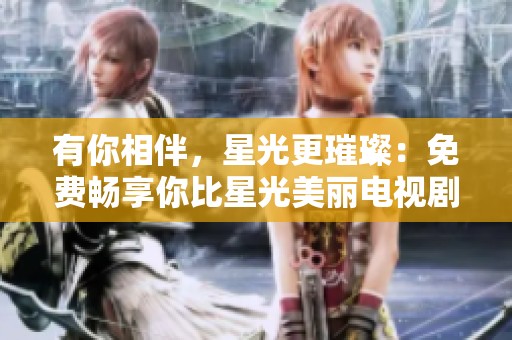 有你相伴，星光更璀璨：免费畅享你比星光美丽电视剧