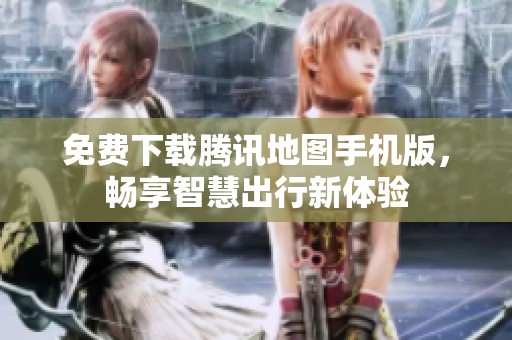 免费下载腾讯地图手机版，畅享智慧出行新体验