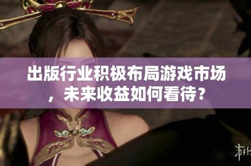 出版行业积极布局游戏市场，未来收益如何看待？