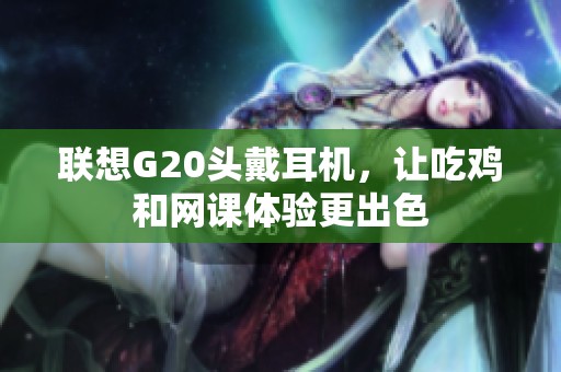 联想G20头戴耳机，让吃鸡和网课体验更出色