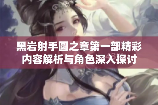黑岩射手圆之章第一部精彩内容解析与角色深入探讨