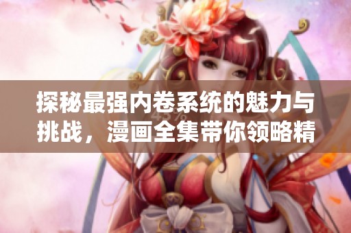 探秘最强内卷系统的魅力与挑战，漫画全集带你领略精彩故事