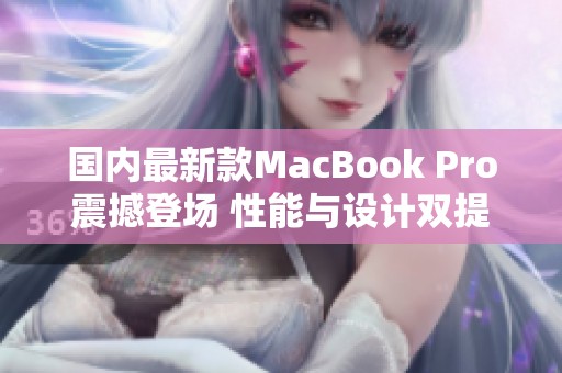 国内最新款MacBook Pro震撼登场 性能与设计双提升
