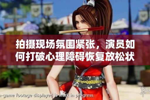 拍摄现场氛围紧张，演员如何打破心理障碍恢复放松状态