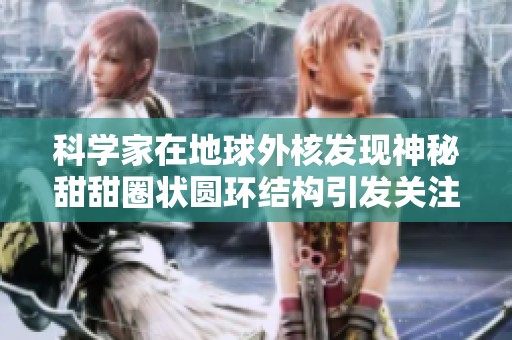 科学家在地球外核发现神秘甜甜圈状圆环结构引发关注