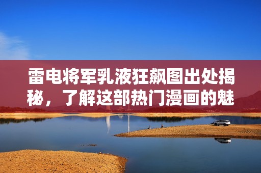雷电将军乳液狂飙图出处揭秘，了解这部热门漫画的魅力