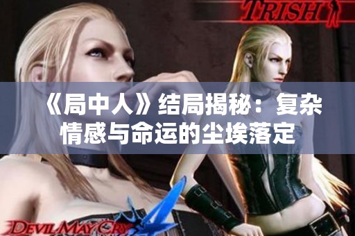 《局中人》结局揭秘：复杂情感与命运的尘埃落定