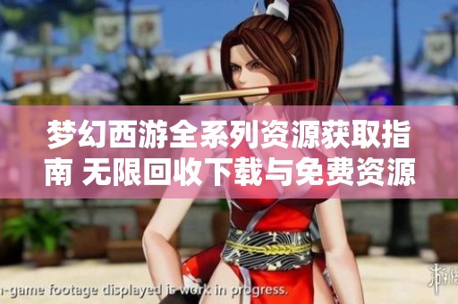 梦幻西游全系列资源获取指南 无限回收下载与免费资源分享