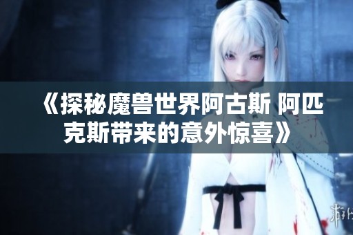 《探秘魔兽世界阿古斯 阿匹克斯带来的意外惊喜》