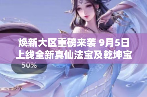焕新大区重磅来袭 9月5日上线全新真仙法宝及乾坤宝图
