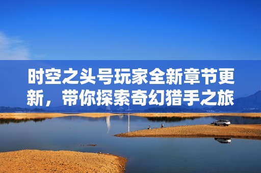 时空之头号玩家全新章节更新，带你探索奇幻猎手之旅