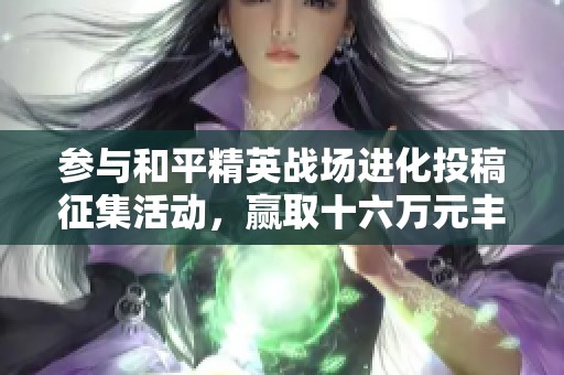参与和平精英战场进化投稿征集活动，赢取十六万元丰厚奖励