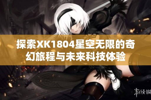 探索XK1804星空无限的奇幻旅程与未来科技体验