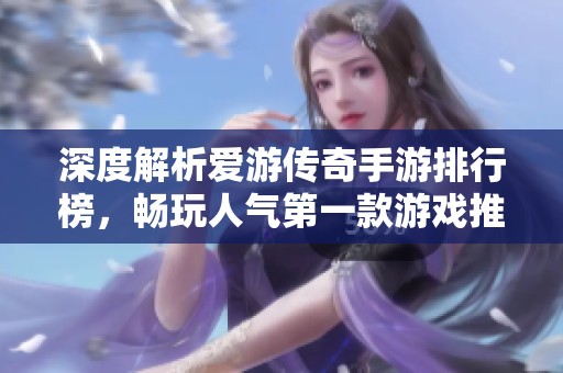 深度解析爱游传奇手游排行榜，畅玩人气第一款游戏推荐