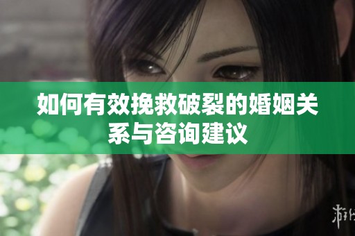 如何有效挽救破裂的婚姻关系与咨询建议