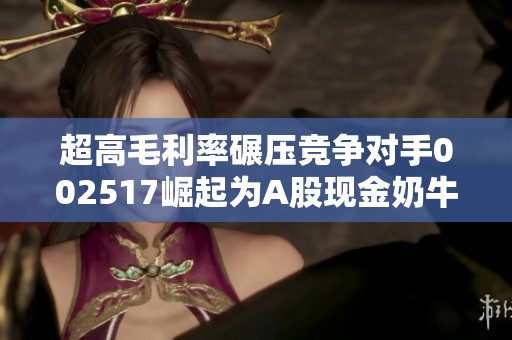超高毛利率碾压竞争对手002517崛起为A股现金奶牛