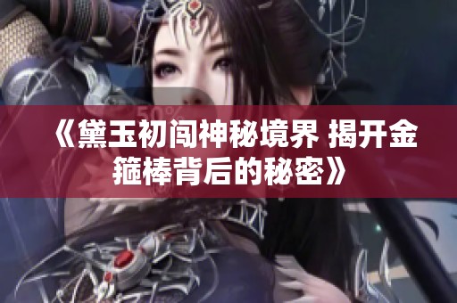 《黛玉初闯神秘境界 揭开金箍棒背后的秘密》