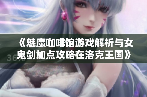 《魅魔咖啡馆游戏解析与女鬼剑加点攻略在洛克王国》