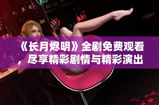 《长月烬明》全剧免费观看，尽享精彩剧情与精彩演出！