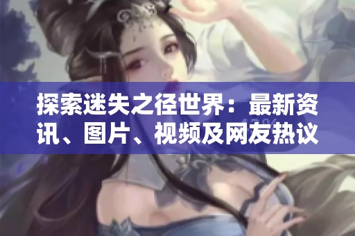 探索迷失之径世界：最新资讯、图片、视频及网友热议专区