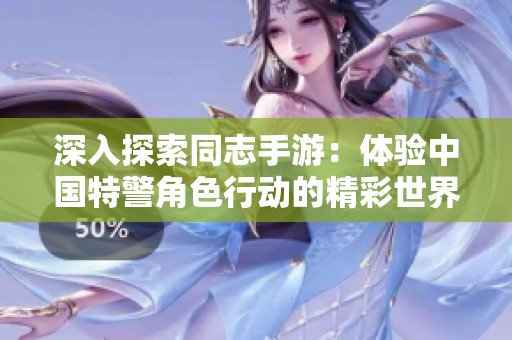 深入探索同志手游：体验中国特警角色行动的精彩世界