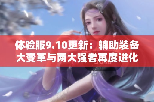 体验服9.10更新：辅助装备大变革与两大强者再度进化