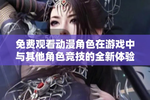 免费观看动漫角色在游戏中与其他角色竞技的全新体验