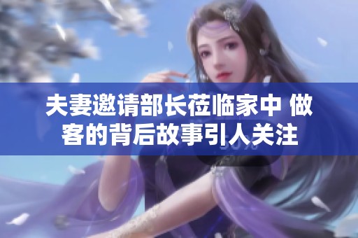 夫妻邀请部长莅临家中 做客的背后故事引人关注
