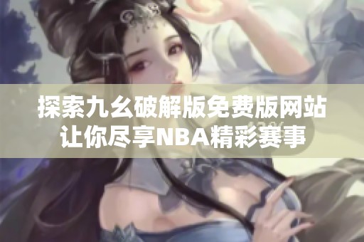 探索九幺破解版免费版网站让你尽享NBA精彩赛事