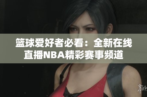 篮球爱好者必看：全新在线直播NBA精彩赛事频道