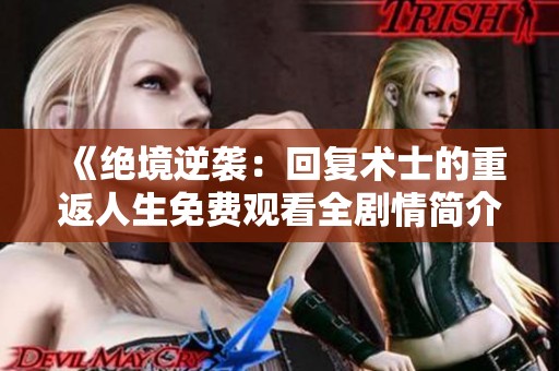 《绝境逆袭：回复术士的重返人生免费观看全剧情简介》