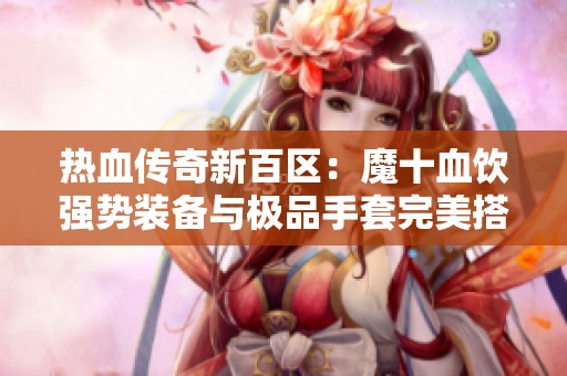 热血传奇新百区：魔十血饮强势装备与极品手套完美搭配