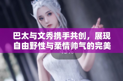 巴太与文秀携手共创，展现自由野性与柔情帅气的完美融合