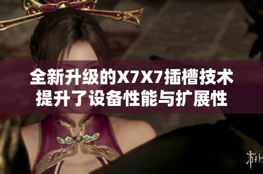 全新升级的X7X7插槽技术提升了设备性能与扩展性