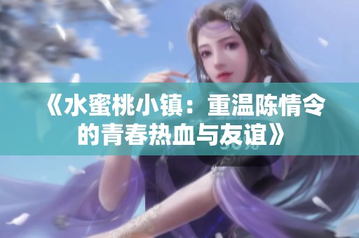 《水蜜桃小镇：重温陈情令的青春热血与友谊》