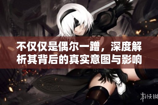 不仅仅是偶尔一蹭，深度解析其背后的真实意图与影响