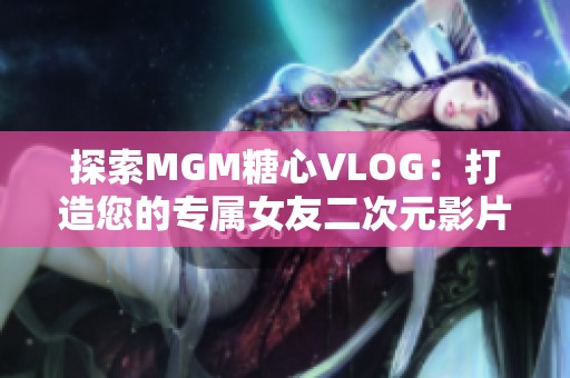 探索MGM糖心VLOG：打造您的专属女友二次元影片库